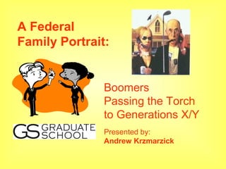 A Federal
Family Portrait:


               Boomers
               Passing the Torch
               to Generations X/Y
               Presented by:
               Andrew Krzmarzick
 