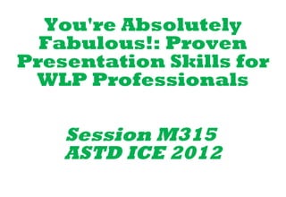 You're Absolutely
  Fabulous!: Proven
Presentation Skills for
 WLP Professionals

    Session M315 
    ASTD ICE 2012
 