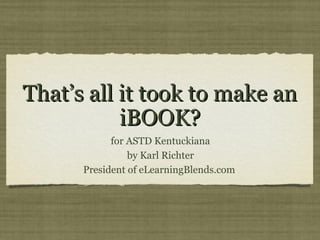 That’s all it took to make an
           iBOOK?
            for ASTD Kentuckiana
                by Karl Richter
      President of eLearningBlends.com
 