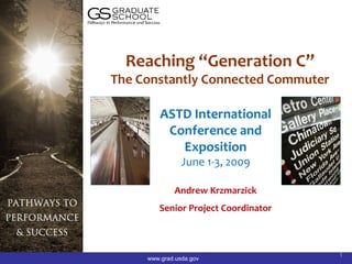 Reaching “Generation C”
The Constantly Connected Commuter

         ASTD International
          Conference and
            Exposition
                June 1-3, 2009

             Andrew Krzmarzick
        Senior Project Coordinator



                                     1
     www.grad.usda.gov
 