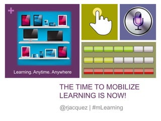 +
THE TIME TO MOBILIZE
LEARNING IS NOW!
@rjacquez | #mLearning
Learning. Anytime. Anywhere
 