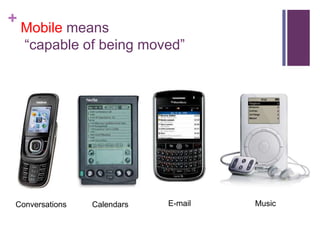 +
Mobile means
―capable of being moved‖
Conversations Calendars E-mail Music
 