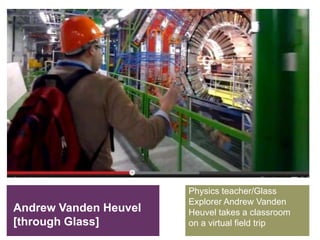 Andrew Vanden Heuvel
[through Glass]
Physics teacher/Glass
Explorer Andrew Vanden
Heuvel takes a classroom
on a virtual field trip
 