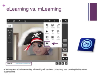 +
eLearning vs. mLearning
eLearning was about consuming. mLearning will be about consuming plus creating via the sensor
superpowers
 