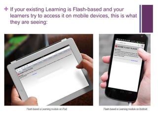 + If your existing Learning is Flash-based and your
learners try to access it on mobile devices, this is what
they are seeing:
 