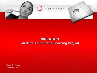 MIGRATION Guide to Your First e-Learning Project Dave Goodman SoftAssist, Inc. 