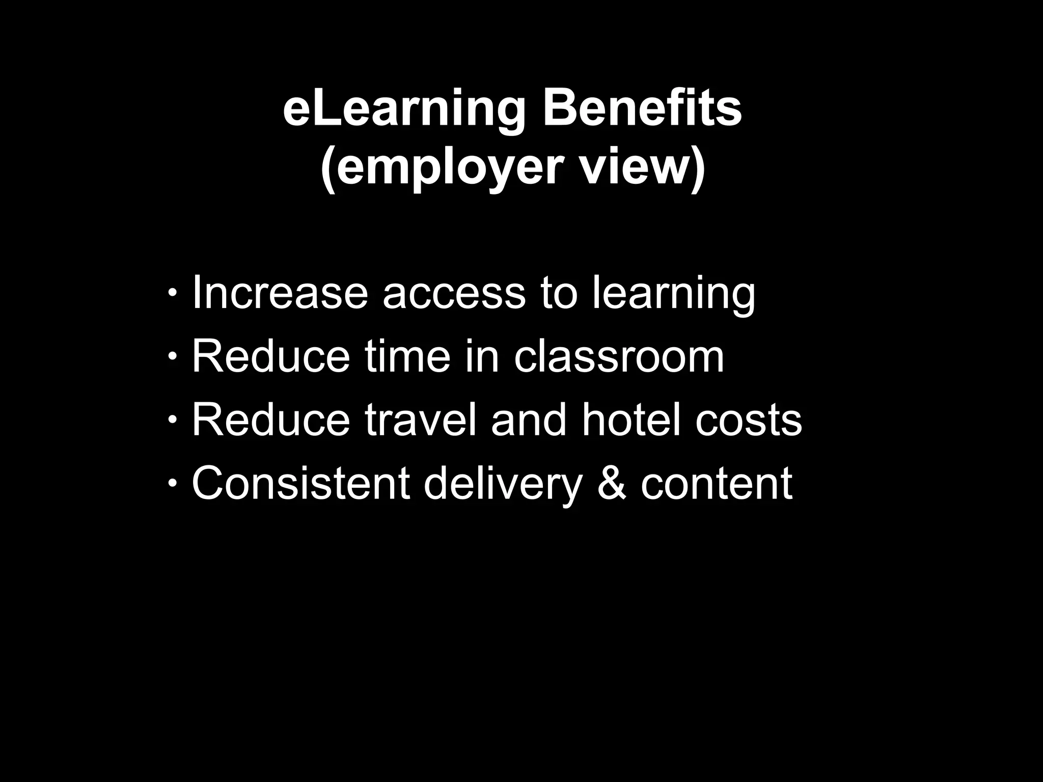 eLearning Benefits (employer view) Increase access to learning  Reduce time in classroom Reduce travel and hotel costs  Consistent delivery & content  
