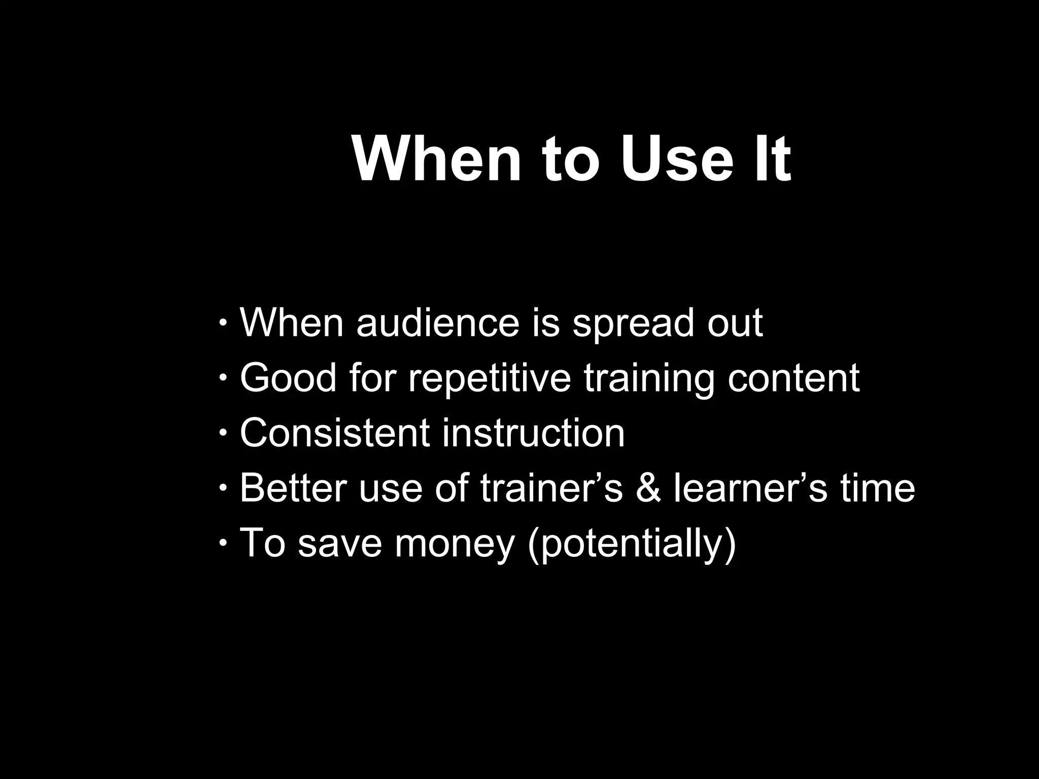 When to Use It  When audience is spread out Good for repetitive training content Consistent instruction Better use of trainer’s & learner’s time To save money (potentially) 