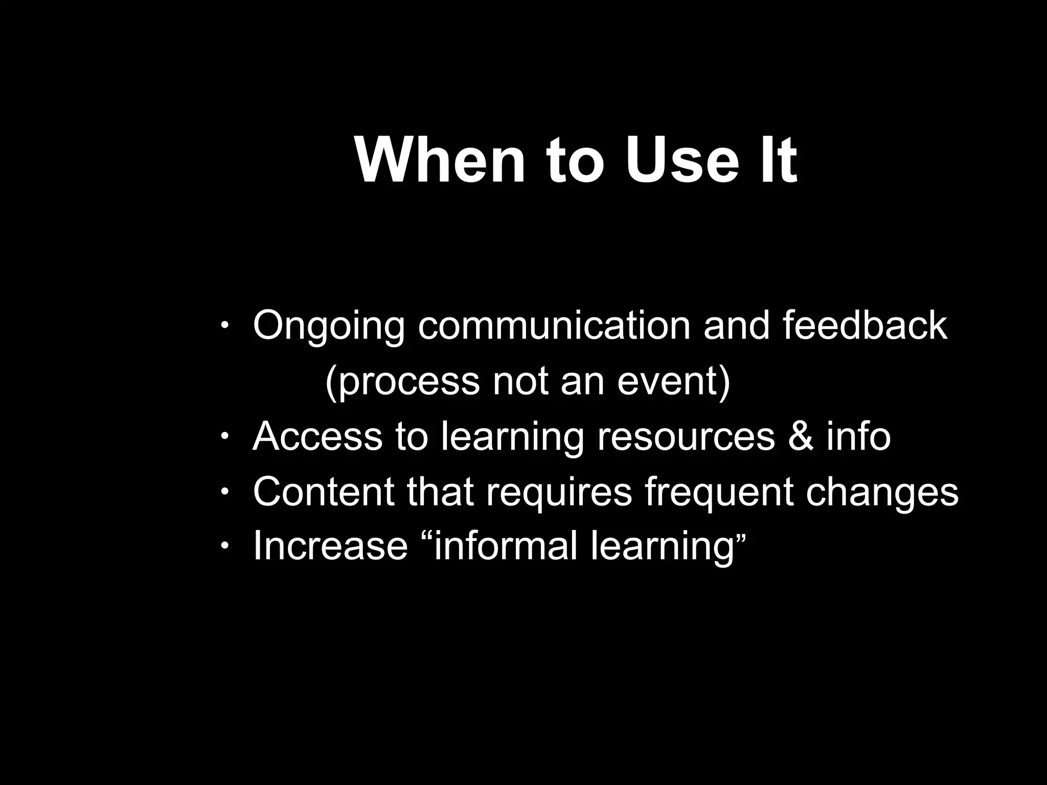 When to Use It  Ongoing communication and feedback  (process not an event) Access to learning resources & info Content that requires frequent changes Increase “informal learning ” 