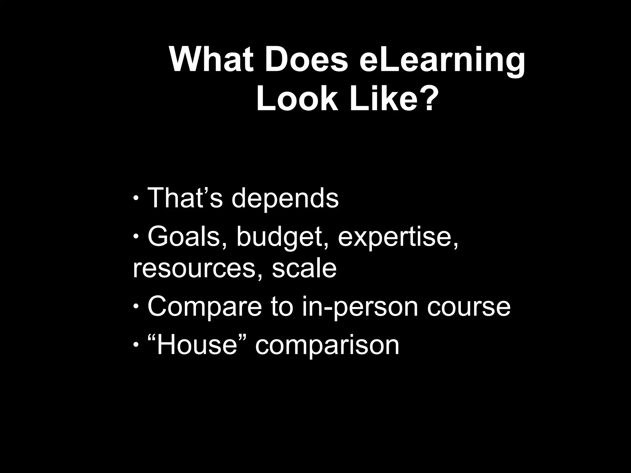 What Does eLearning  Look Like?  That’s depends Goals, budget, expertise,  resources, scale Compare to in-person course “ House” comparison  