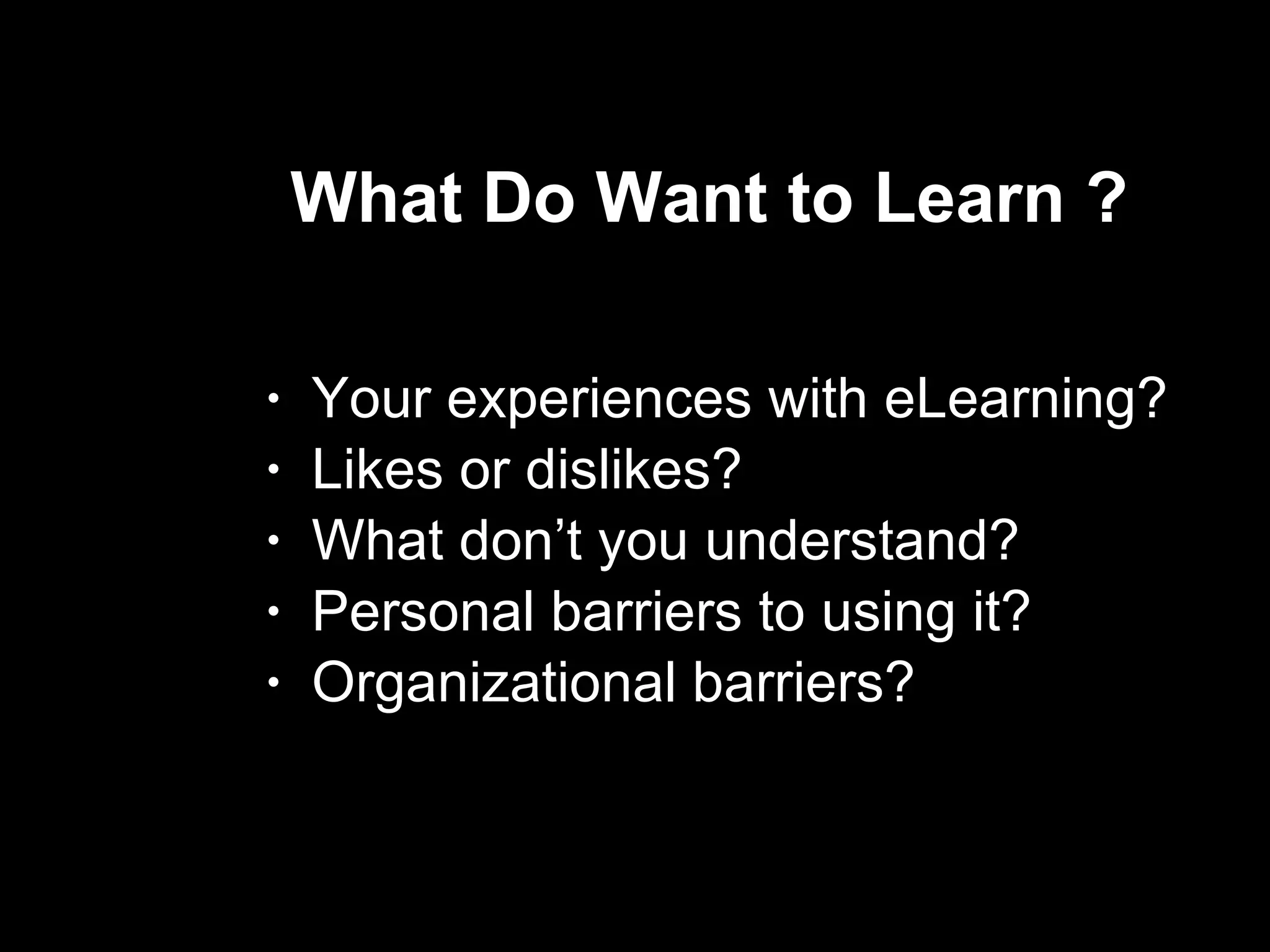 What Do Want to Learn ? Your experiences with eLearning? Likes or dislikes?  What don’t you understand?  Personal barriers to using it? Organizational barriers? 