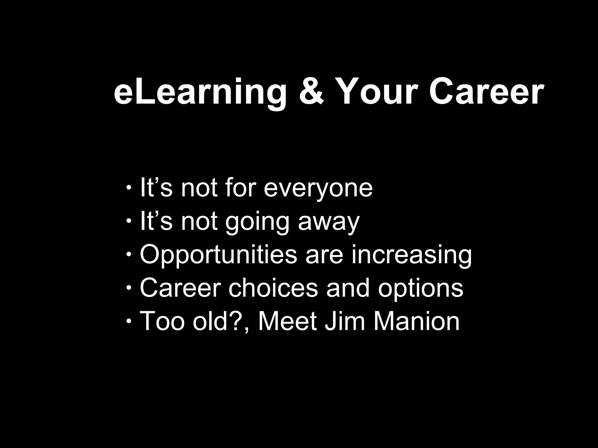 eLearning & Your Career  It’s not for everyone It’s not going away Opportunities are increasing  Career choices and options  Too old?, Meet Jim Manion 