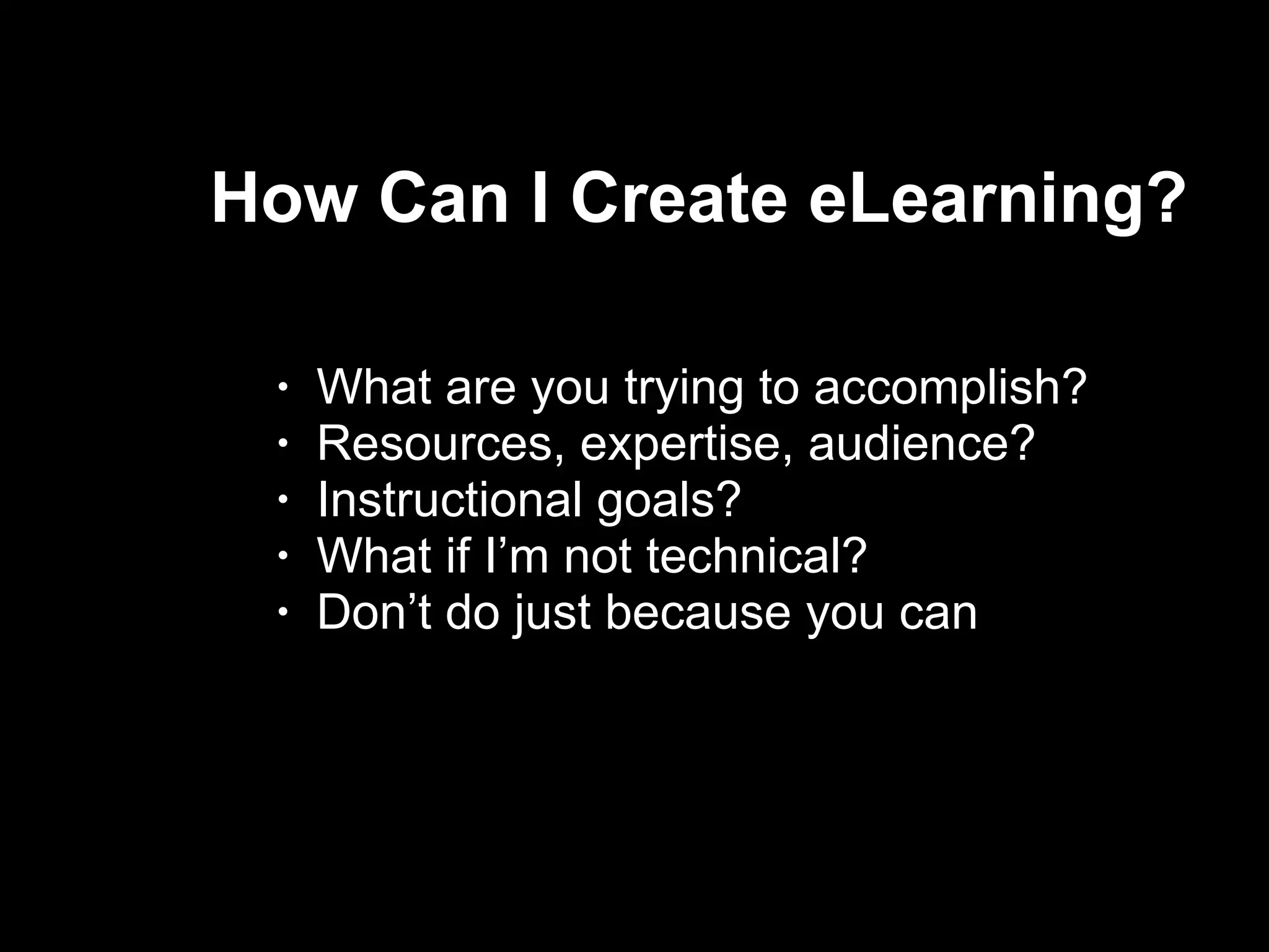 How Can I Create eLearning?  What are you trying to accomplish? Resources, expertise, audience? Instructional goals? What if I’m not technical? Don’t do just because you can  