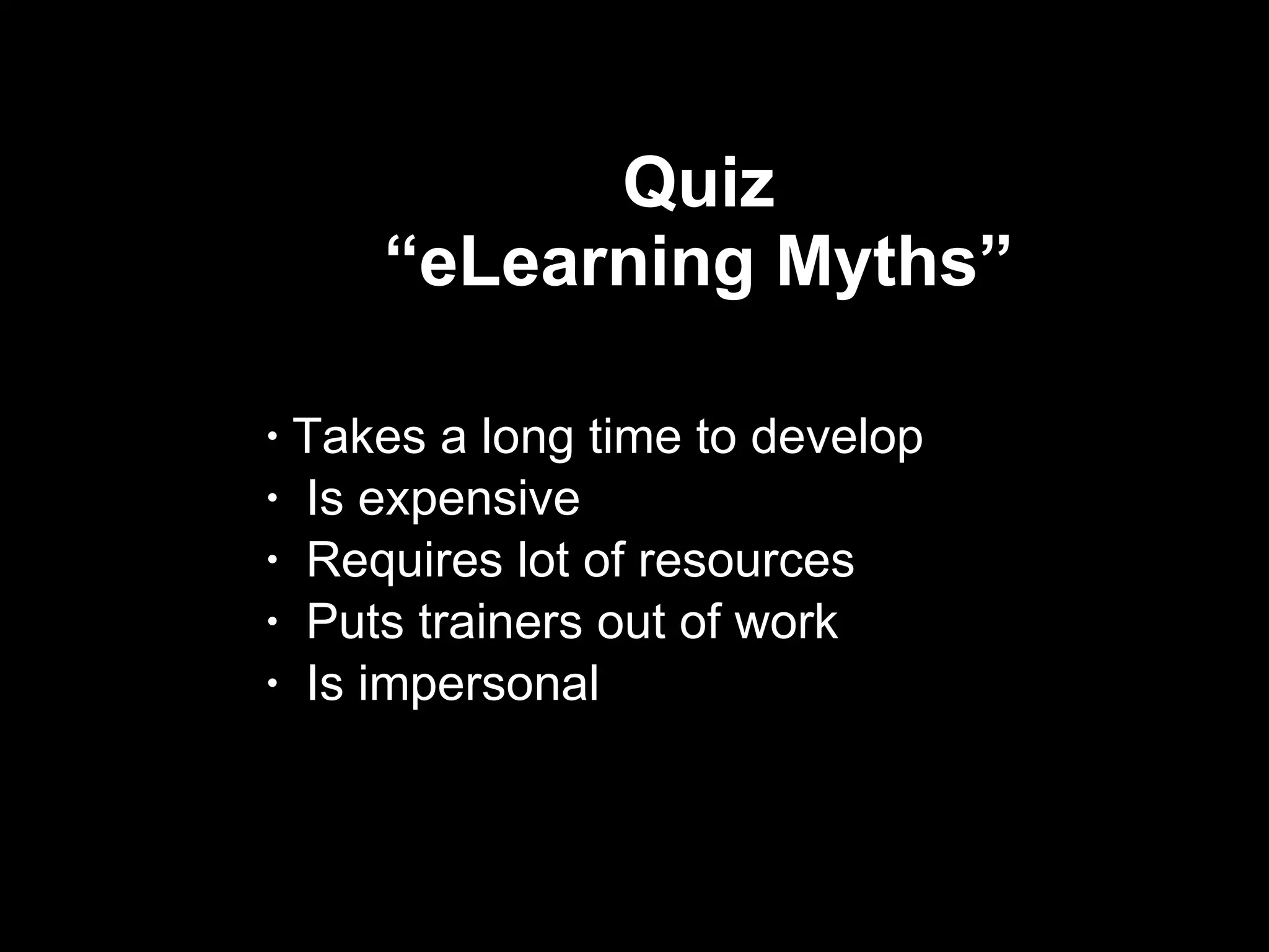 Quiz  “eLearning Myths”  Takes a long time to develop Is expensive Requires lot of resources Puts trainers out of work Is impersonal  