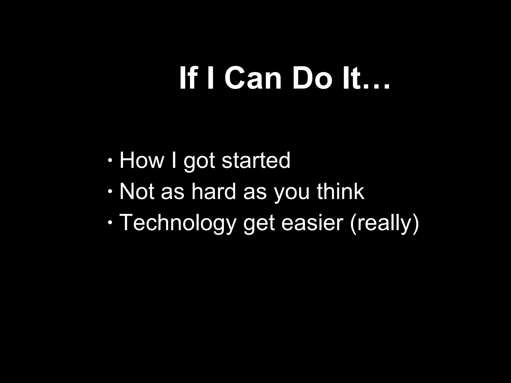 If I Can Do It… How I got started Not as hard as you think Technology get easier (really) 