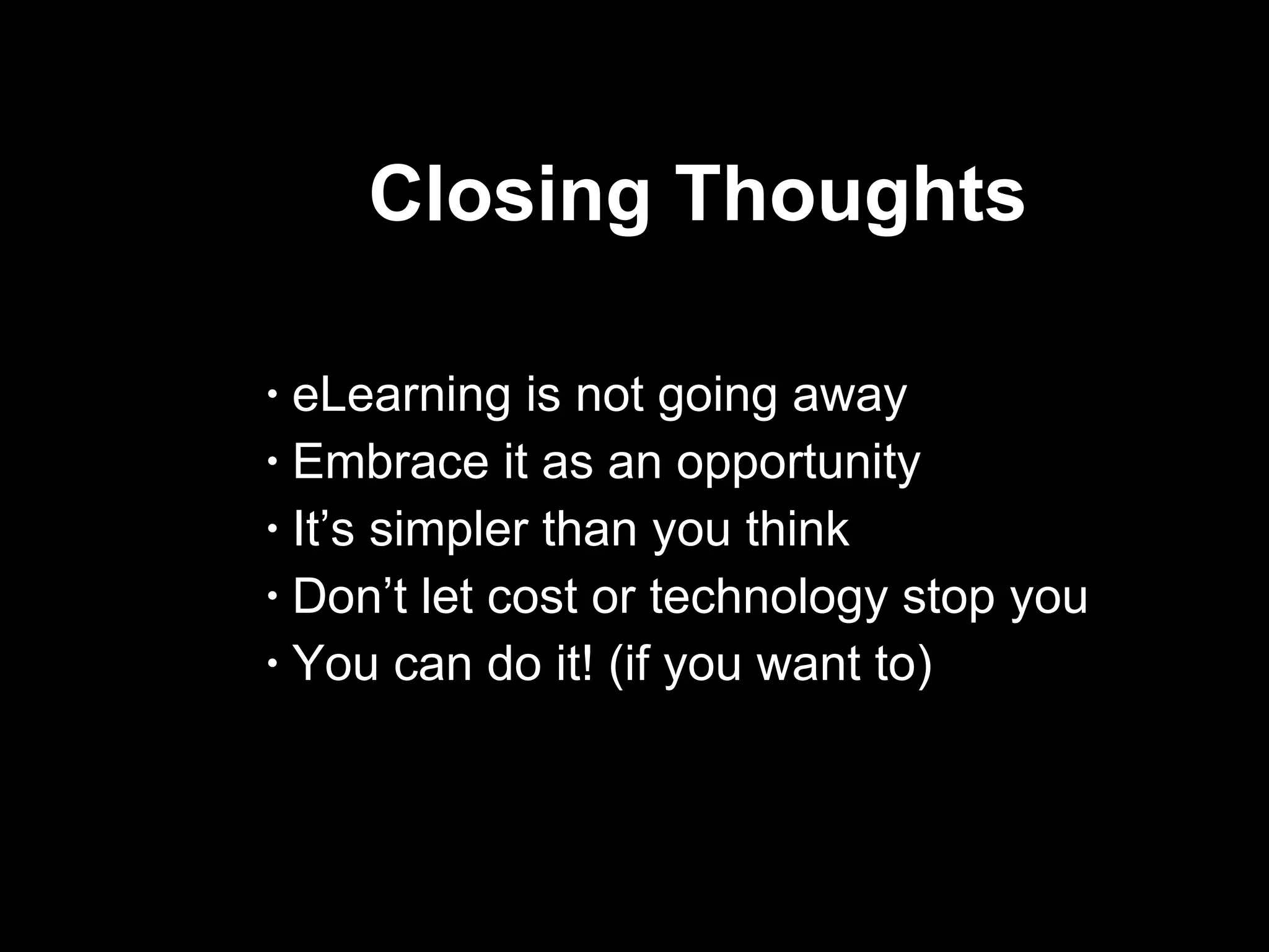 Closing Thoughts  eLearning is not going away Embrace it as an opportunity It’s simpler than you think Don’t let cost or technology stop you You can do it! (if you want to) 