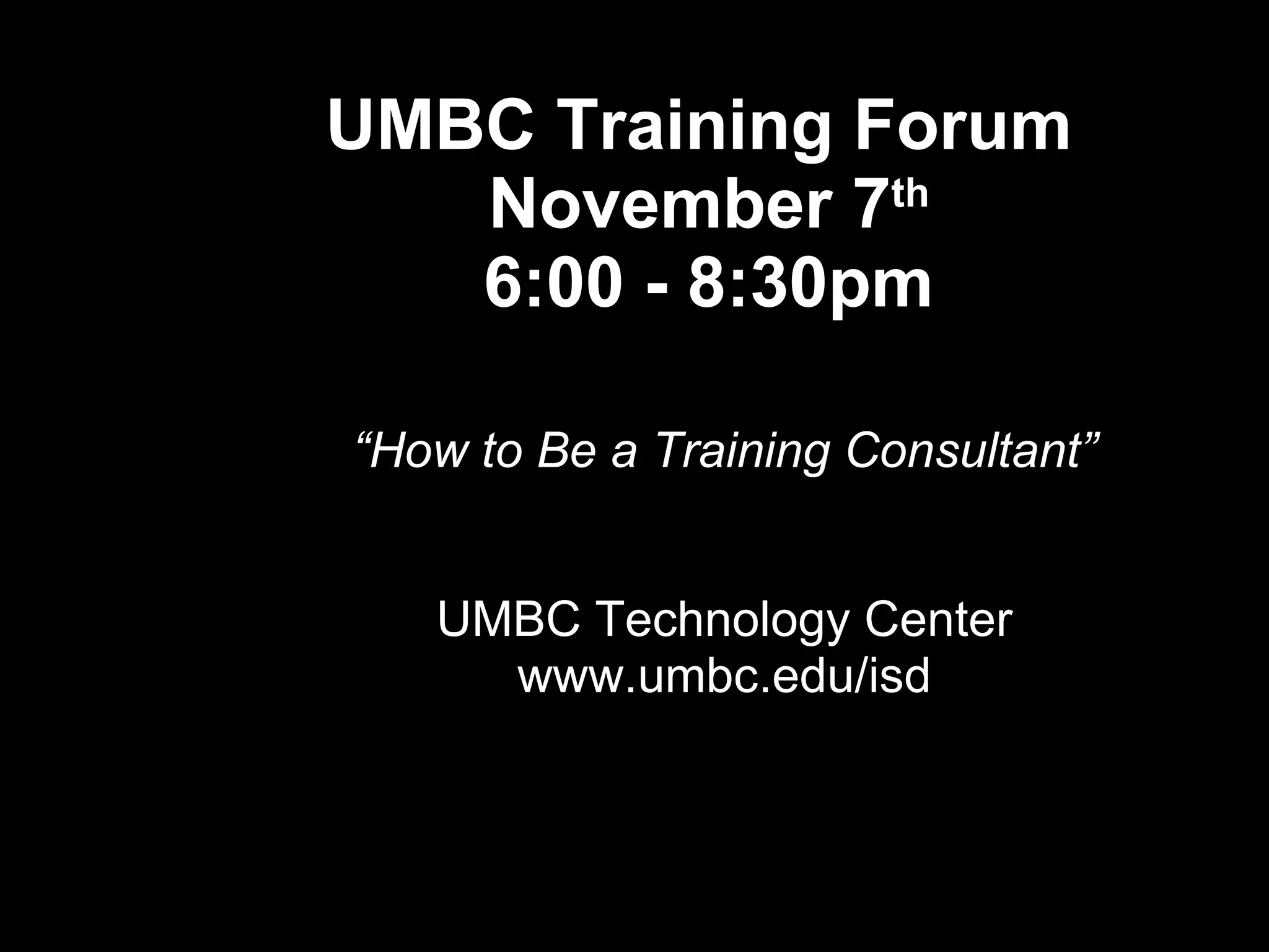 UMBC Training Forum  November 7 th 6:00 - 8:30pm “ How to Be a Training Consultant” UMBC Technology Center www.umbc.edu/isd 