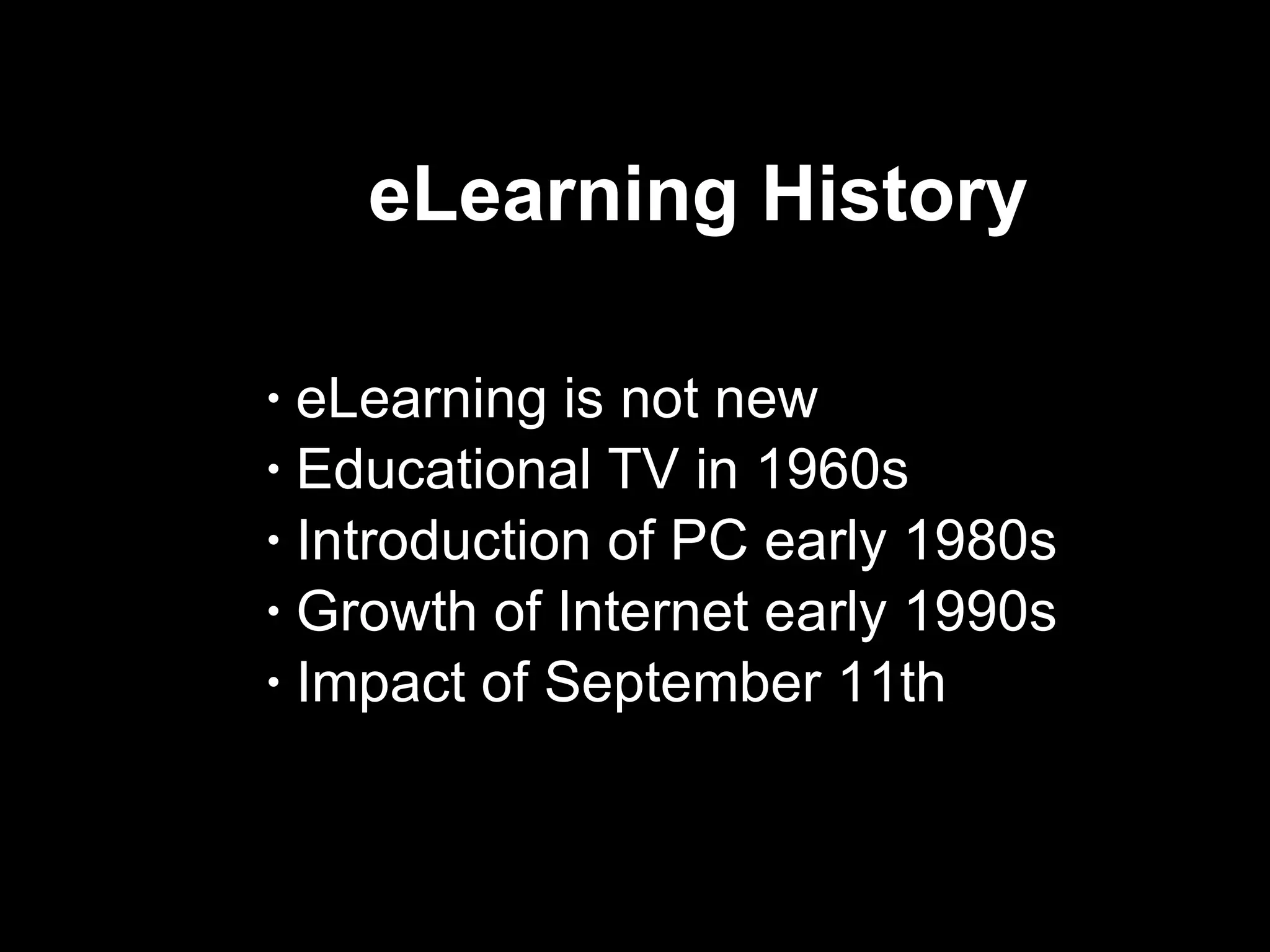 eLearning History  eLearning is not new Educational TV in 1960s Introduction of PC early 1980s Growth of Internet early 1990s Impact of September 11th 