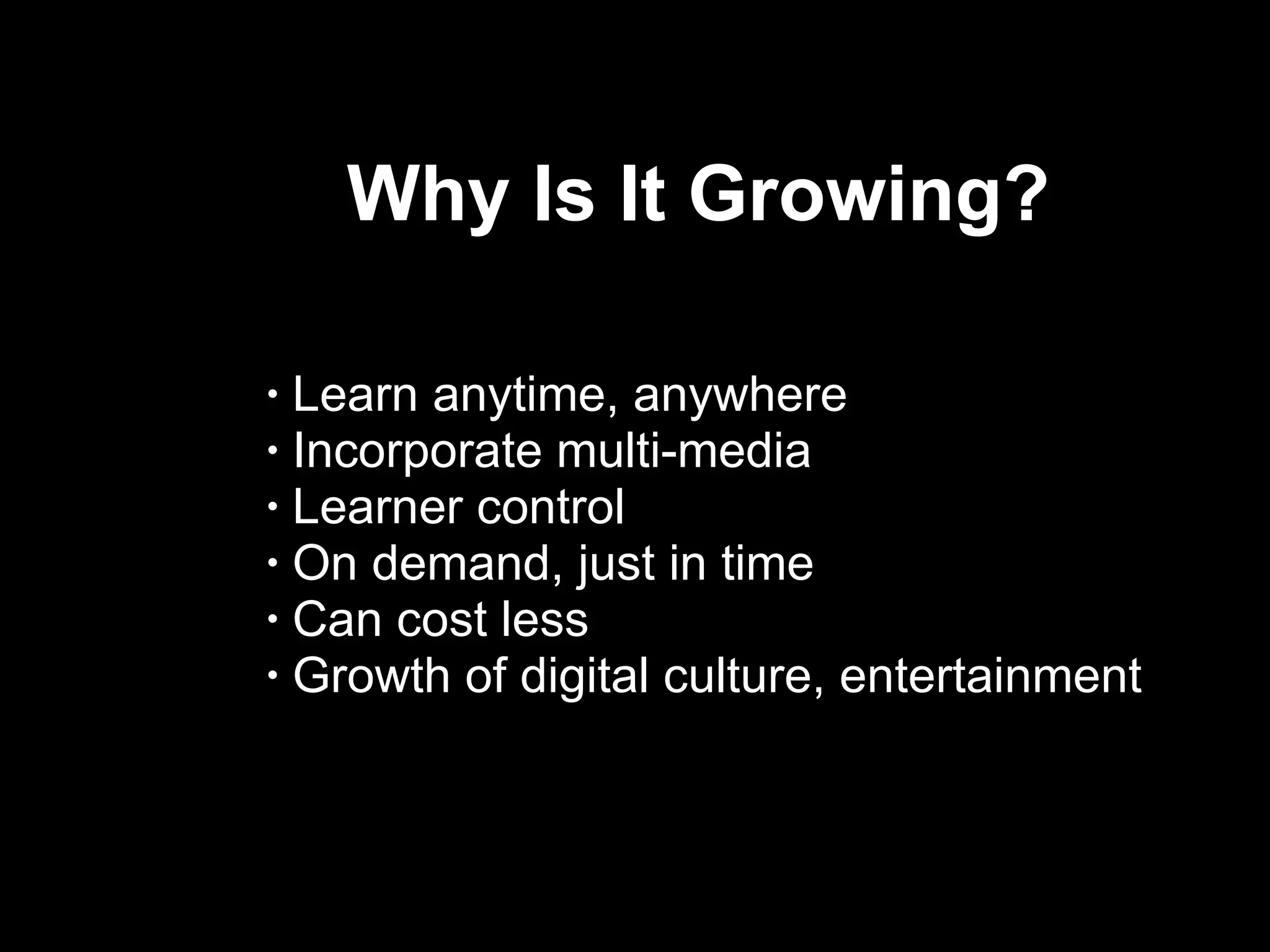 Why Is It Growing?  Learn anytime, anywhere Incorporate multi-media Learner control On demand, just in time Can cost less Growth of digital culture, entertainment  