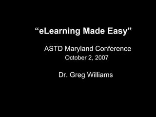 “ eLearning Made Easy”    ASTD Maryland Conference October 2, 2007   Dr. Greg Williams 