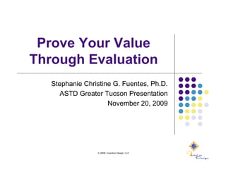 Prove Your Value
Through Evaluation
   Stephanie Christine G. Fuentes, Ph.D.
      ASTD Greater Tucson Presentation
                     November 20, 2009




                 © 2009, Inventivo Design, LLC   1
 