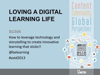 LOVING A DIGITAL
LEARNING LIFE
SU306
How to leverage technology and
storytelling to create innovative
learning that sticks!!
@belearning
#astd2013
 