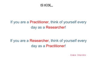 마치며… If you are a  Practitioner , think of yourself every day as a  Researcher ! If you are a  Researcher , think of yourself every day as a  Practitioner ! - Harold Stolovitch - 