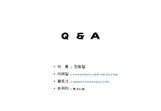 Q & A 이  름  :  진동철 이메일  :  [email_address] 블로그  :  www.dongcheol.com 트위터  : @dcjin 