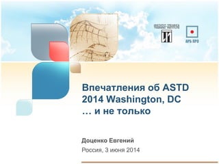 Впечатления об ASTD
2014 Washington, DC
… и не только
Доценко Евгений
Россия, 3 июня 2014
 