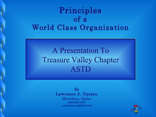 Principles of a World Class Organization A Presentation To Treasure Valley Chapter ASTD By Lawrence J. Carson Meridian, Idaho (208) 884-4267 [email_address] 