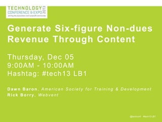 Generate Six-figure Non-dues
Revenue Through Content
Thursday, Dec 05
9:00AM - 10 :00A M
H ashtag: #tech 13 LB 1
D a w n B a r o n , A m e r i c a n S o c i e t y f o r Tr a i n i n g & D e v e l o p m e n t
Rick Borry, Webvent

@techconf

#tech13 LB1

 