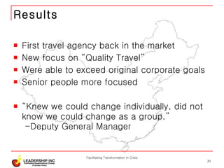 Results First travel agency back in the market New focus on “Quality Travel” Were able to exceed original corporate goals Senior people more focused “ Knew we could change individually, did not know we could change as a group.”   -Deputy General Manager Facilitating Transformation in Crisis 
