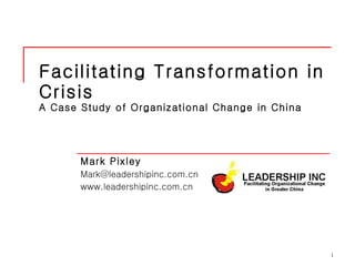 Facilitating Transformation in Crisis  A Case Study of Organizational Change in China Mark Pixley  [email_address] www.leadershipinc.com.cn 