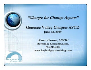 “Change for Change Agents”

Genesee Valley Chapter ASTD
           June 12, 2009

      Karen B
      K     Barrow, MSOD
     Baybridge Consulting, Inc.
            585-218-4024
    www.baybridge-consulting.com
 