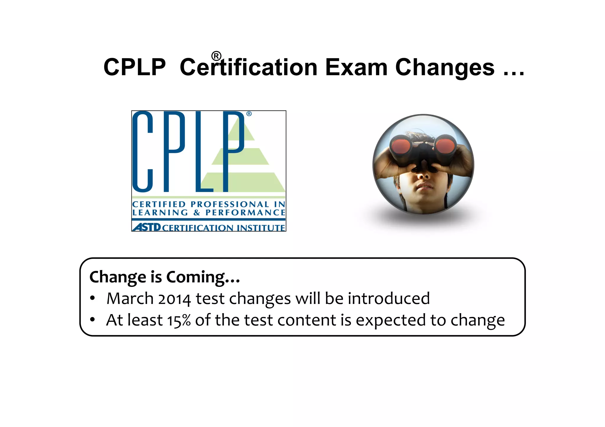 ®%

CPLP Certification Exam Changes …

!"#$%&'()'!*+($%,'
•  !"#$%&'()*&+,-+&$%"./,-&0122&3,&1.+#456$,5&
•  7+&2,"-+&)89&4:&+%,&+,-+&$4.+,.+&1-&,;<,$+,5&+4&$%"./,&

41

 