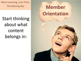 Start thinking
about what
content
belongs in:
Member
Orientation
More Learning, Less Time:
The Missing Key
 