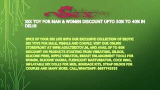 SEX TOY FOR MAN & WOMEN DISCOUNT UPTO 30% TO 40% IN
DELHI
SPICE UP YOUR SEX LIFE WITH OUR EXCLUSIVE COLLECTION OF EROTIC
SEX TOYS FOR MALE, FEMALE AND COUPLE. VISIT OUR ONLINE
STOREFRONT AT WWW.ADULTSEXTOY.IN, AND AVAIL UP TO 60%
DISCOUNT ON PRODUCTS STARTING FROM VIBRATORS, DILDOS,
SILICONE PENIS, NIPPLE VIBRATOR, BREAST ENLARGEMENT TOOLS FOR
WOMEN, SILICONE VAGINA, FLESHLIGHT MASTURBATOR, COCK RING,
INFLATABLE SEX DOLLS FOR MEN, BONDAGE KITS, STRAP DILDOS FOR
COUPLES AND MANY MORE. CALL/WHATSAPP: 8697743555
 