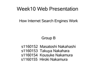 Week10 Web Presentation

How Internet Search Engines Work



            Group B

 s1160152   Masatoshi Nakahashi
 s1160153   Takuya Nakahara
 s1160154   Kousuke Nakamura
 s1160155   Hiroki Nakamura
 