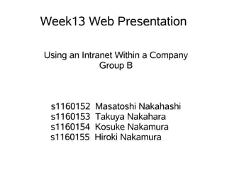 Week13 Web Presentation

Using an Intranet Within a Company
              Group B



 s1160152   Masatoshi Nakahashi
 s1160153   Takuya Nakahara
 s1160154   Kosuke Nakamura
 s1160155   Hiroki Nakamura
 