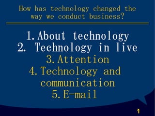 How has technology changed the
   way we conduct business?

 1.About technology
2. Technology in live
     3.Attention
  4.Technology and
    communication
      5.E-mail
                                 1
 