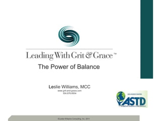 TM




The Power of Balance


   Leslie Williams, MCC
       www.grit-and-grace.com
           304.876.6934




       ©Leslie Williams Consulting, Inc. 2011
 