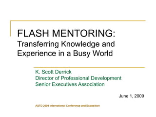 FLASH MENTORING:   Transferring Knowledge and Experience in a Busy World K. Scott Derrick Director of Professional Development Senior Executives Association June 1, 2009 ASTD 2009 International Conference and Exposition 