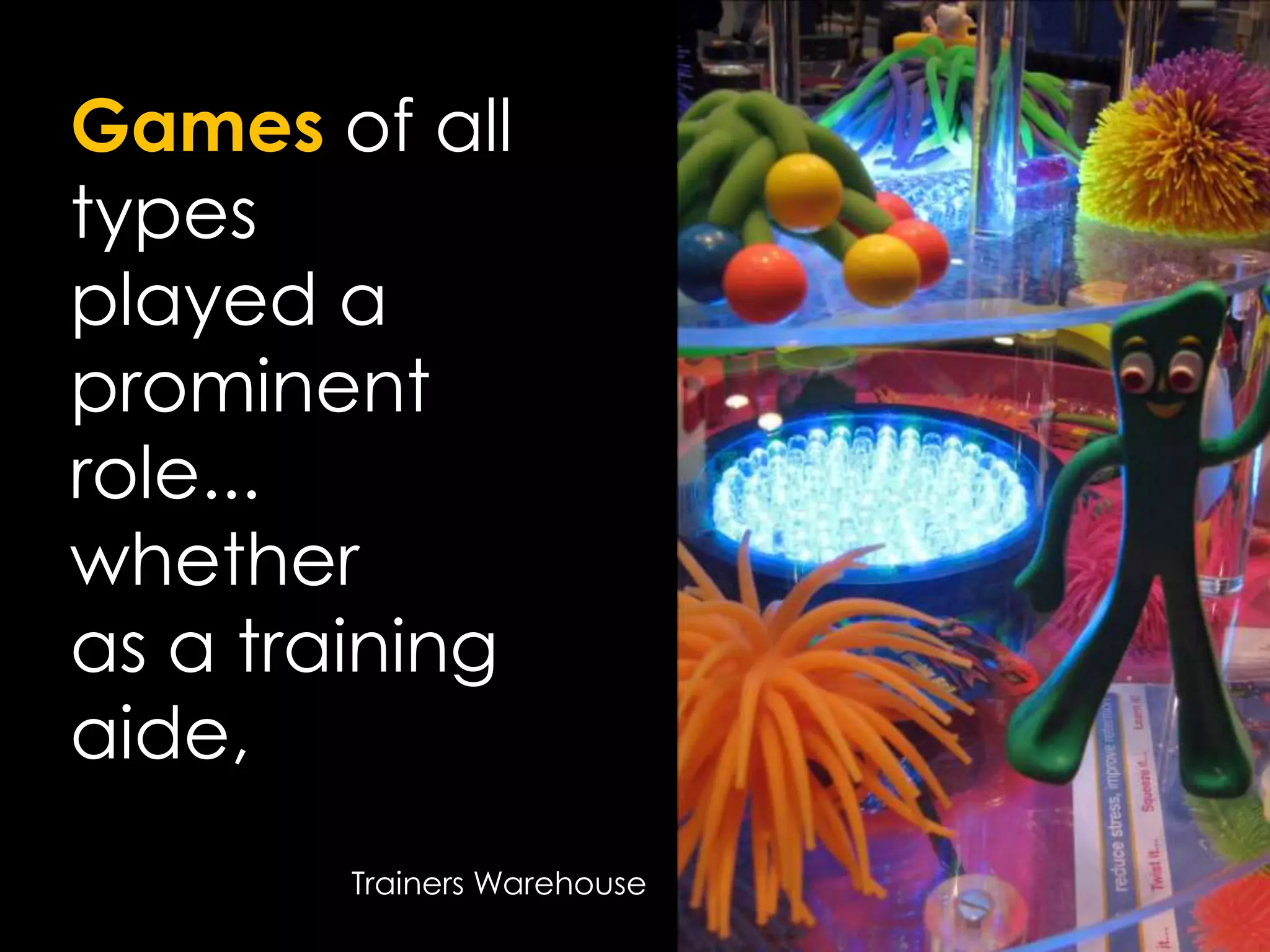 Games of all typesplayed a prominentrole...whether as a training aide,Trainers Warehouse