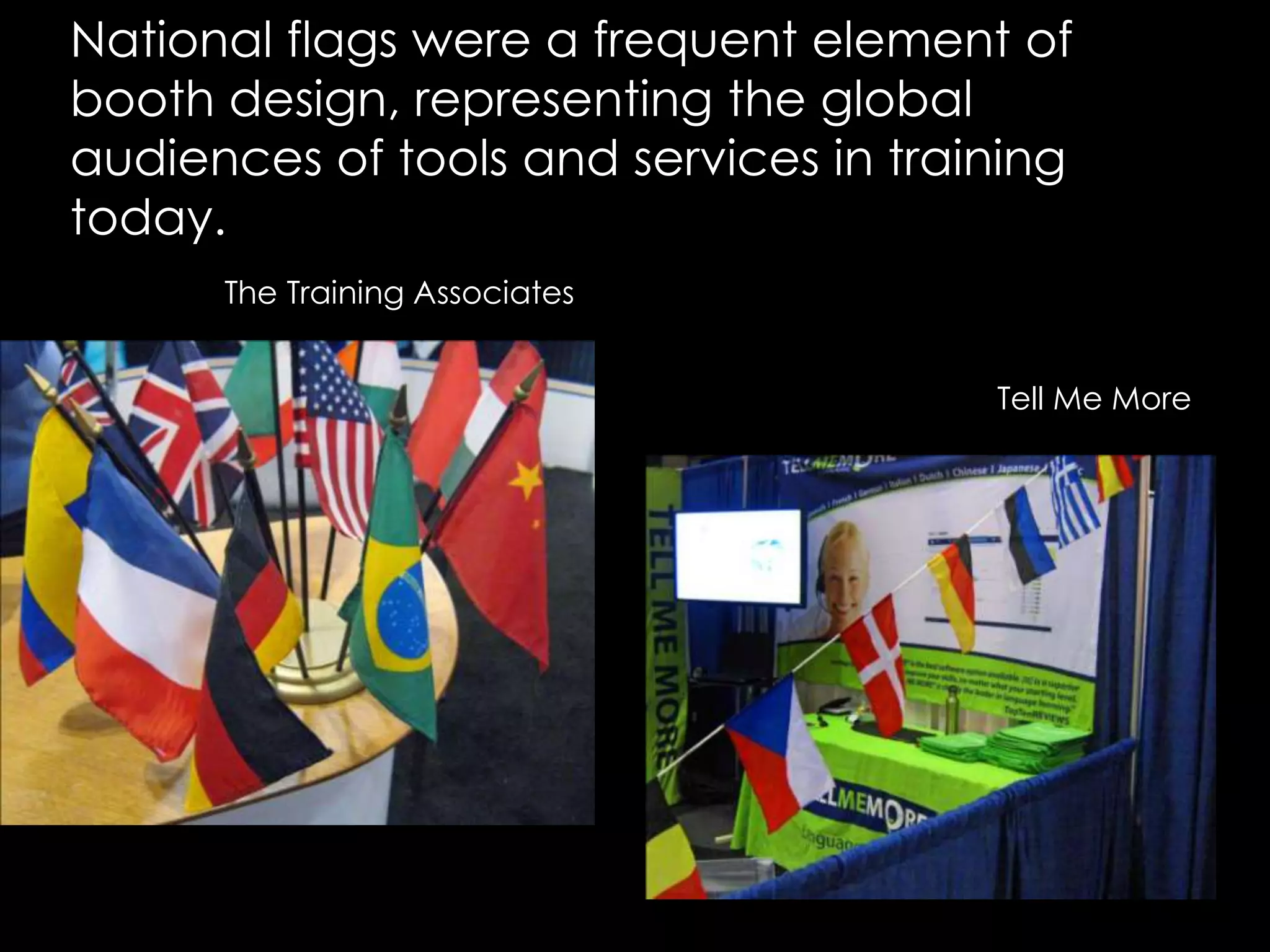 National flags were a frequent element of booth design, representing the global audiences of tools and services in training today.The Training AssociatesTell Me More