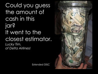 Could you guess the amount of cash in this jar?It went to the closest estimator.Lucky Tim, of Delta Airlines!Extended DISC