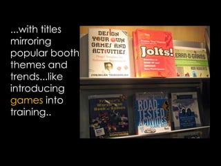 ...with titles mirroring popular booth themes and trends...like introducing games into training..