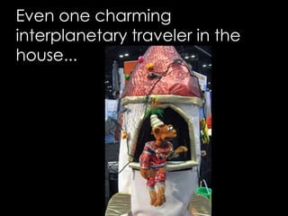 Even one charming interplanetary traveler in the house...
