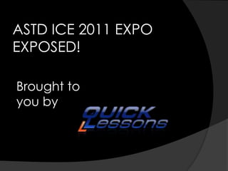 ASTD ICE 2011 EXPO EXPOSED! Brought to  you by  