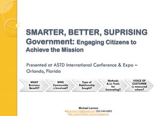 /
Presented at ASTD International Conference & Expo –
Orlando, Florida

  WHAT          WHO               Type of                 Methods       VOICE OF
 Business   Communitie          Relationship             &/or Tools    CUSTOMER
 Benefit?   s Involved?           Sought?                   for       is measured
                                                        Innovating?      where?




                             Michael Lennon
                    •MLennon123@gmail.com 202-246-6865
                      •http://www.linkedin.com/in/mikelennon
 