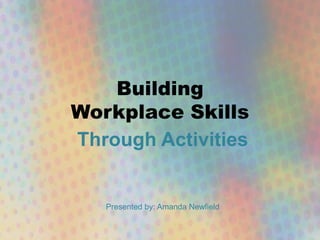 Building
Workplace Skills
Through Activities
Presented by: Amanda Newfield
 